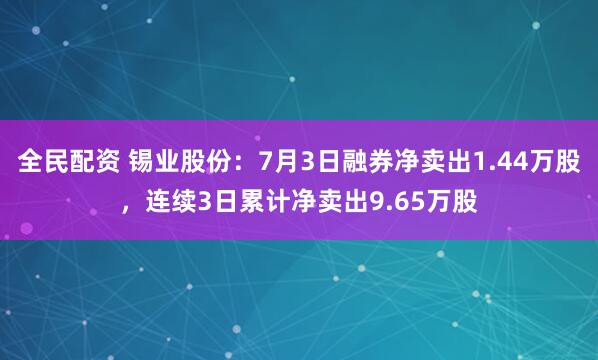 全民配资 锡业股份：7月3日融券净卖出1.44万股，连续3日累计净卖出9.65万股