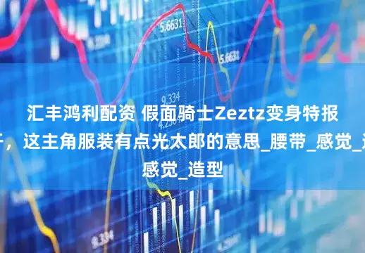 汇丰鸿利配资 假面骑士Zeztz变身特报公开，这主角服装有点光太郎的意思_腰带_感觉_造型