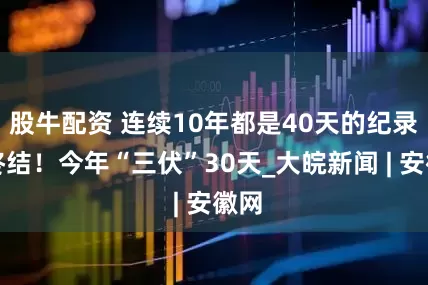 股牛配资 连续10年都是40天的纪录被终结！今年“三伏”30天_大皖新闻 | 安徽网