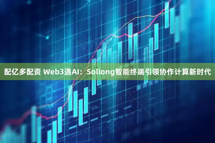 配亿多配资 Web3遇AI：Sollong智能终端引领协作计算新时代