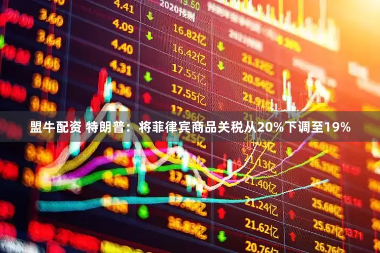盟牛配资 特朗普：将菲律宾商品关税从20%下调至19%