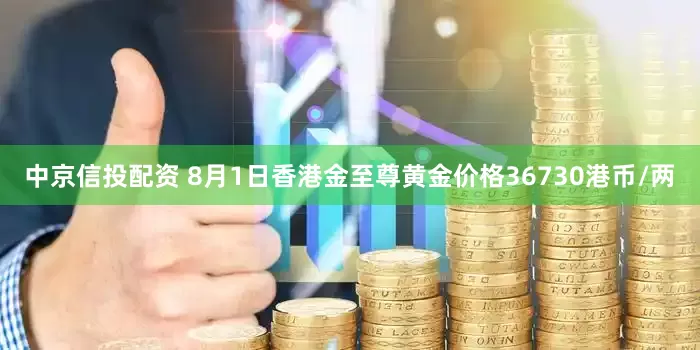 中京信投配资 8月1日香港金至尊黄金价格36730港币/两