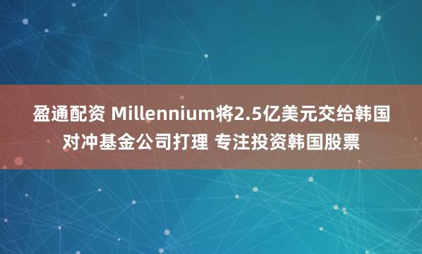 盈通配资 Millennium将2.5亿美元交给韩国对冲基金公司打理 专注投资韩国股票