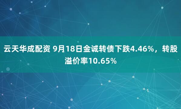 云天华成配资 9月18日金诚转债下跌4.46%，转股溢价率10.65%