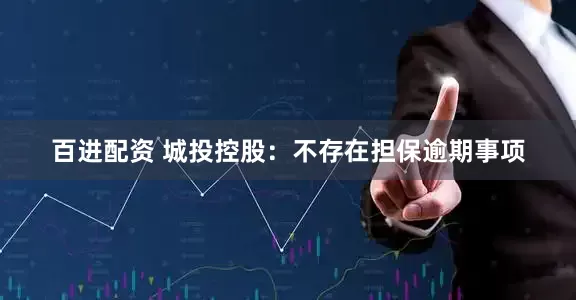 百进配资 城投控股：不存在担保逾期事项
