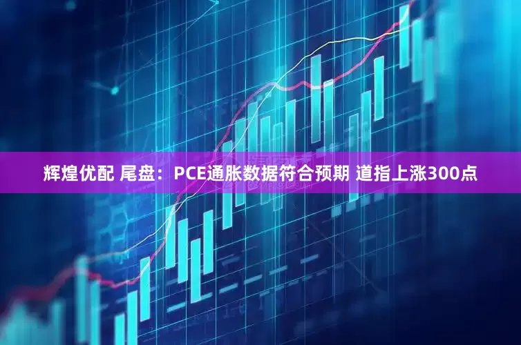 辉煌优配 尾盘:PCE通胀数据符合预期 道指上涨300点