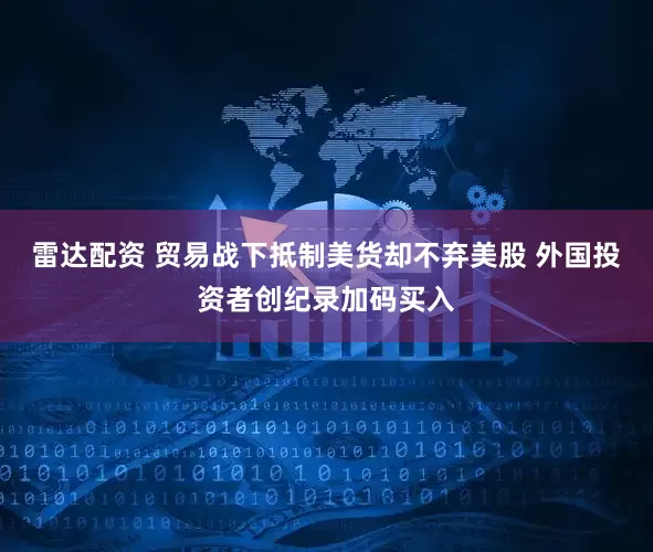 雷达配资 贸易战下抵制美货却不弃美股 外国投资者创纪录加码买入