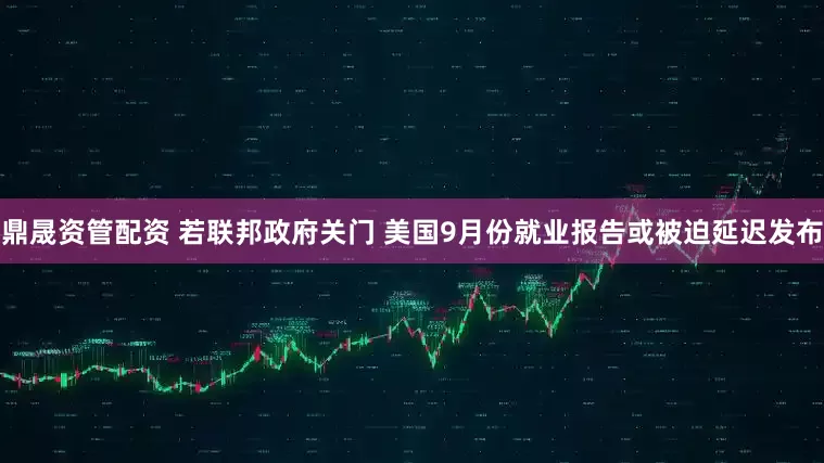 鼎晟资管配资 若联邦政府关门 美国9月份就业报告或被迫延迟发布