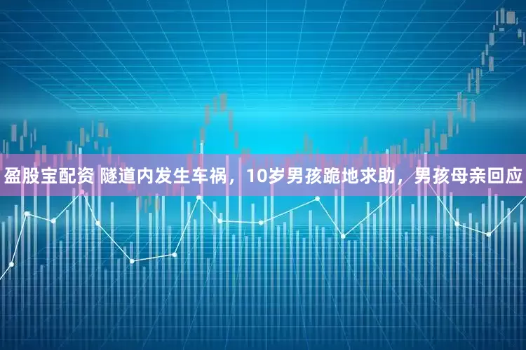 盈股宝配资 隧道内发生车祸,10岁男孩跪地求助,男孩母亲回应