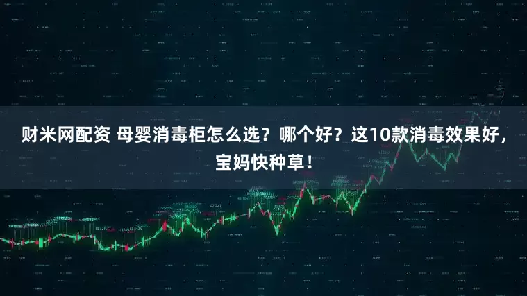 财米网配资 母婴消毒柜怎么选？哪个好？这10款消毒效果好，宝妈快种草！