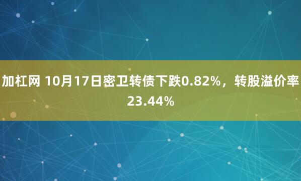 加杠网 10月17日密卫转债下跌0.82%，转股溢价率23.44%