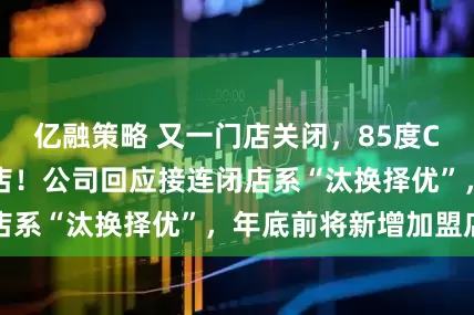 亿融策略 又一门店关闭，85度C北京仅剩一家门店！公司回应接连闭店系“汰换择优”，年底前将新增加盟店