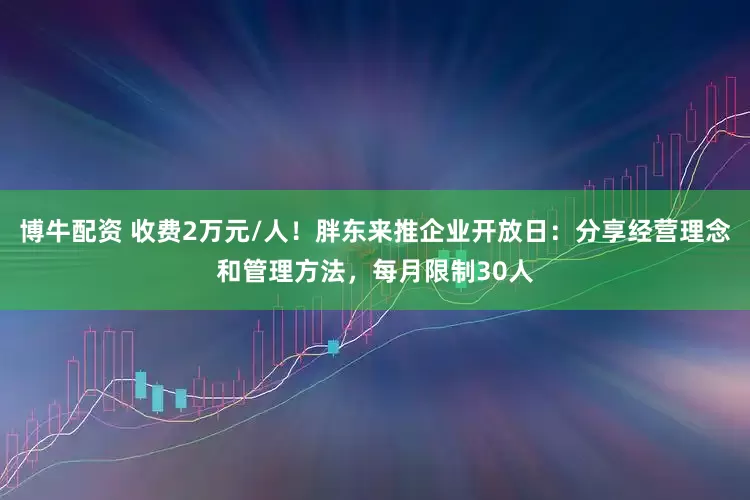博牛配资 收费2万元/人!胖东来推企业开放日:分享经营理念和管理方法,每月限制30人