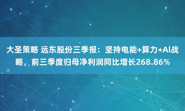 大圣策略 远东股份三季报:坚持电能+算力+Al战略,前三季度归母净利润同比增长268.86%
