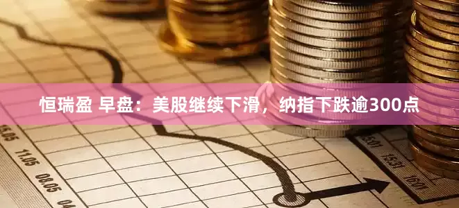 恒瑞盈 早盘：美股继续下滑，纳指下跌逾300点