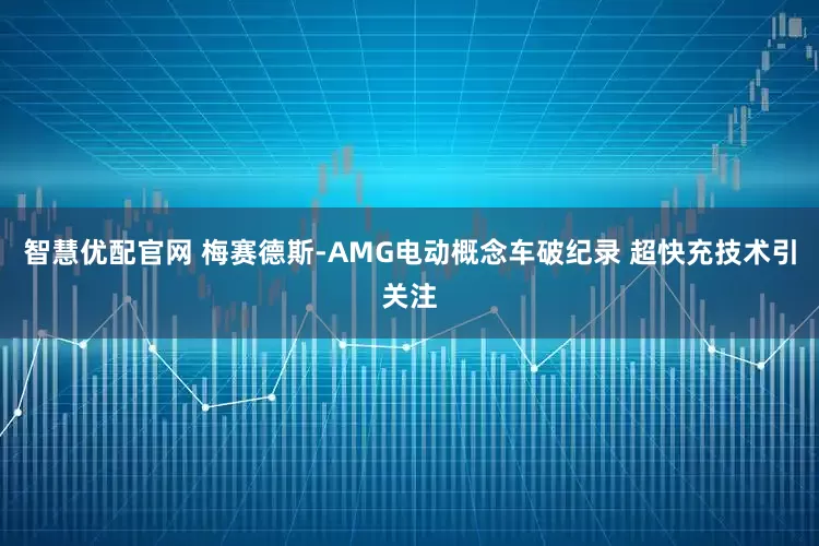智慧优配官网 梅赛德斯-AMG电动概念车破纪录 超快充技术引关注