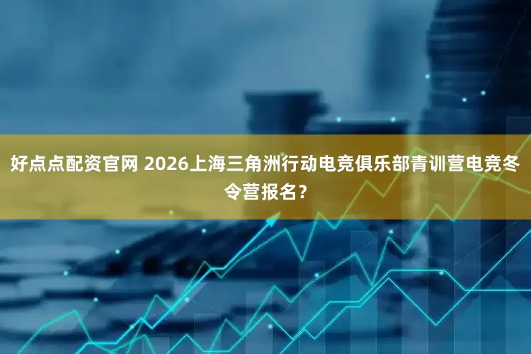 好点点配资官网 2026上海三角洲行动电竞俱乐部青训营电竞冬令营报名？