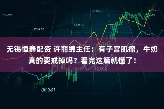 无锡恒鑫配资 许丽绵主任：有子宫肌瘤，牛奶真的要戒掉吗？看完这篇就懂了！