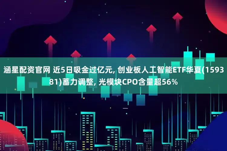 涵星配资官网 近5日吸金过亿元, 创业板人工智能ETF华夏(159381)蓄力调整, 光模块CPO含量超56%