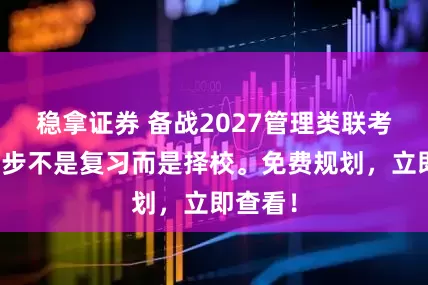 稳拿证券 备战2027管理类联考，第一步不是复习而是择校。免费规划，立即查看！