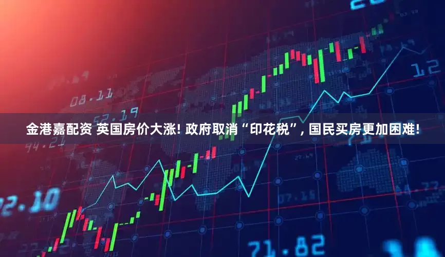 金港嘉配资 英国房价大涨! 政府取消“印花税”, 国民买房更加困难!