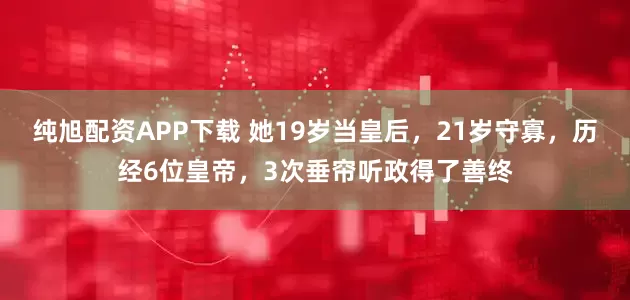 纯旭配资APP下载 她19岁当皇后，21岁守寡，历经6位皇帝，3次垂帘听政得了善终