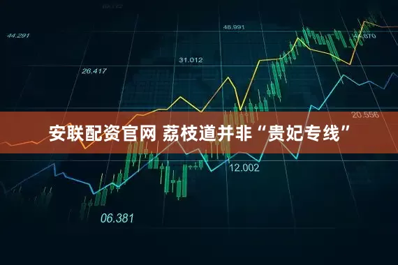 安联配资官网 荔枝道并非“贵妃专线”