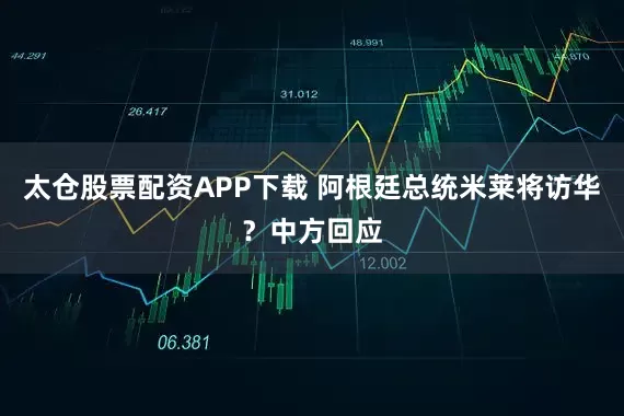 太仓股票配资APP下载 阿根廷总统米莱将访华？中方回应