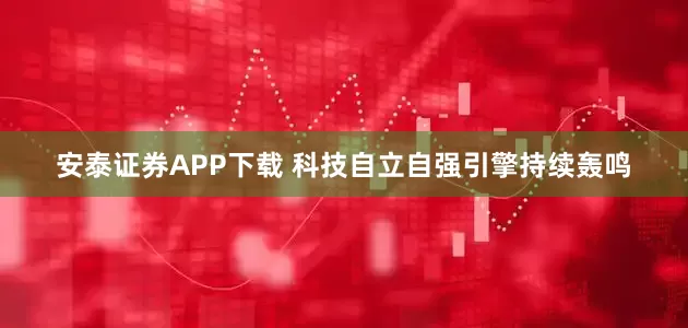 安泰证券APP下载 科技自立自强引擎持续轰鸣