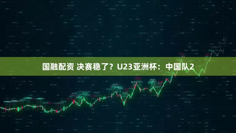 国融配资 决赛稳了？U23亚洲杯：中国队2