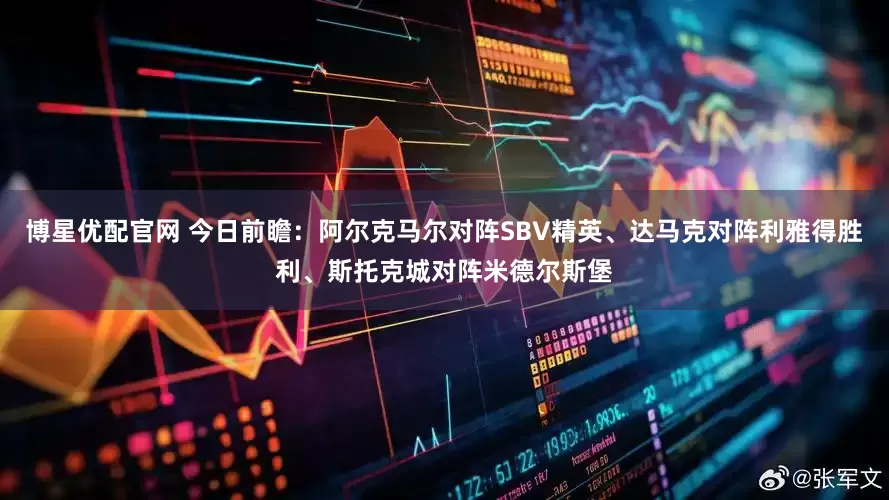 博星优配官网 今日前瞻：阿尔克马尔对阵SBV精英、达马克对阵利雅得胜利、斯托克城对阵米德尔斯堡