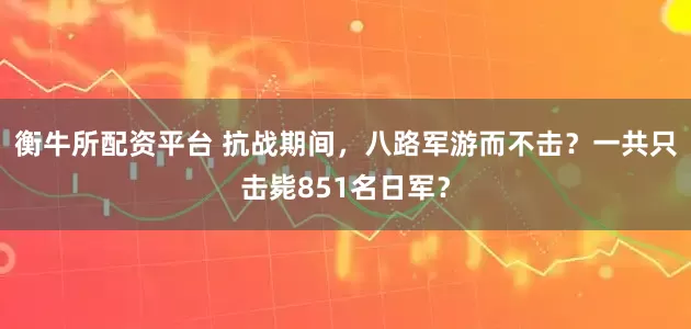 衡牛所配资平台 抗战期间，八路军游而不击？一共只击毙851名日军？