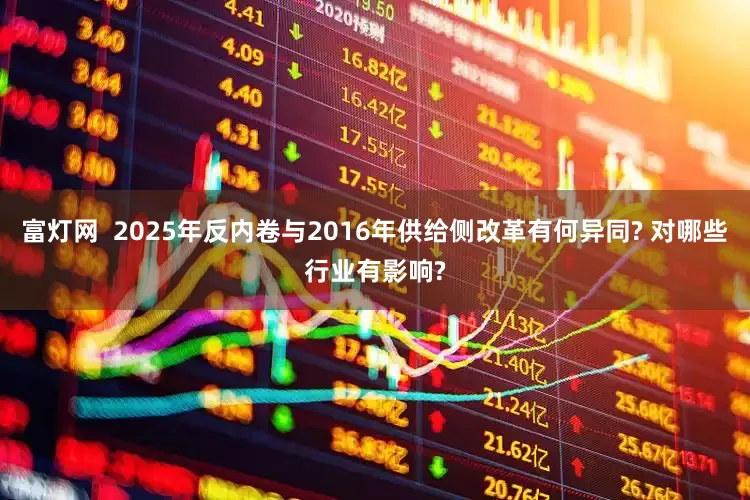 富灯网  2025年反内卷与2016年供给侧改革有何异同? 对哪些行业有影响?