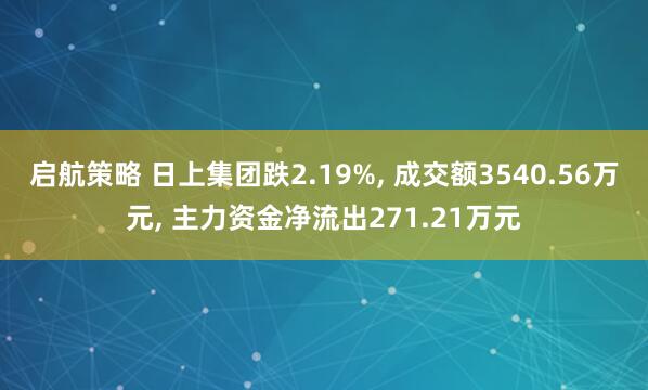 启航策略 日上集团跌2.19%, 成交额3540.56万元, 主力资金净流出271.21万元