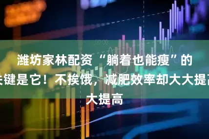 潍坊家林配资 “躺着也能瘦”的关键是它！不挨饿，减肥效率却大大提高