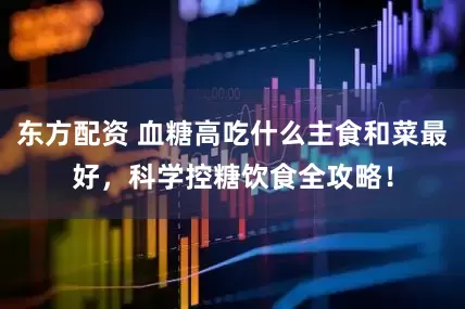 东方配资 血糖高吃什么主食和菜最好，科学控糖饮食全攻略！
